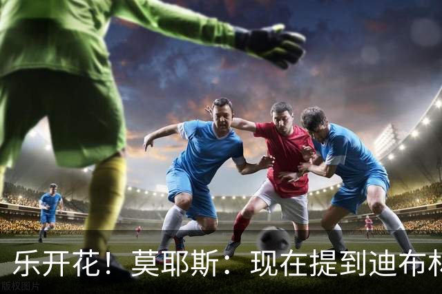 乐开花！莫耶斯：现在提到迪布林我就想笑，刚回归时球队还在保级